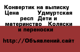 Конвертик на выписку › Цена ­ 800 - Удмуртская респ. Дети и материнство » Коляски и переноски   